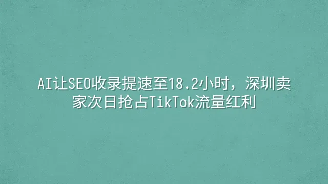 AI让SEO收录提速至18.2小时，深圳卖家次日抢占TikTok流量红利