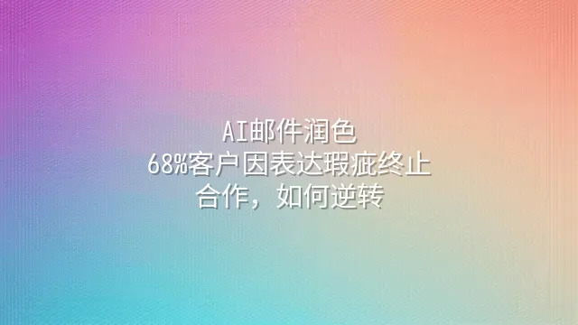 AI邮件润色：68%客户因表达瑕疵终止合作，如何逆转？
