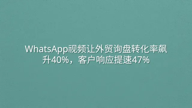 WhatsApp视频让外贸询盘转化率飙升40%，客户响应提速47%