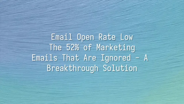 Email Open Rate Low? The 52% of Marketing Emails That Are Ignored - A Breakthrough Solution