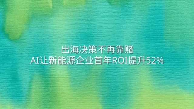 出海决策不再靠赌：AI让新能源企业首年ROI提升52%