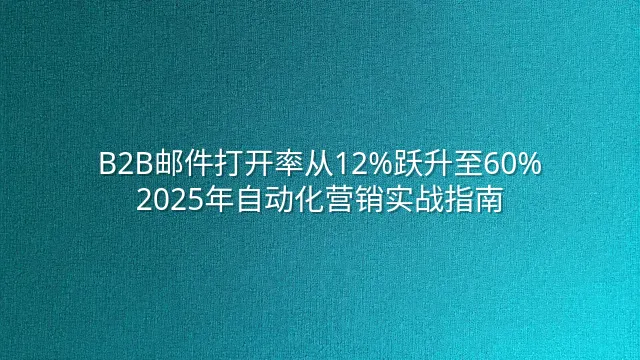 B2B邮件打开率从12%跃升至60%：2025年自动化营销实战指南