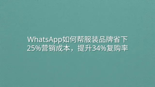 WhatsApp如何帮服装品牌省下25%营销成本，提升34%复购率