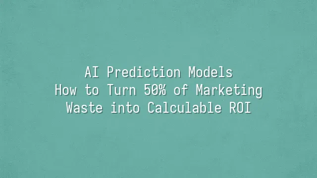AI Prediction Models: How to Turn 50% of Marketing Waste into Calculable ROI?