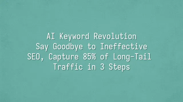 AI Keyword Revolution: Say Goodbye to Ineffective SEO, Capture 85% of Long-Tail Traffic in 3 Steps