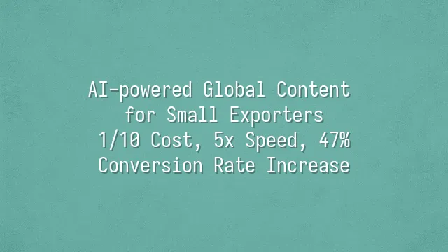 AI-powered Global Content for Small Exporters: 1/10 Cost, 5x Speed, 47% Conversion Rate Increase