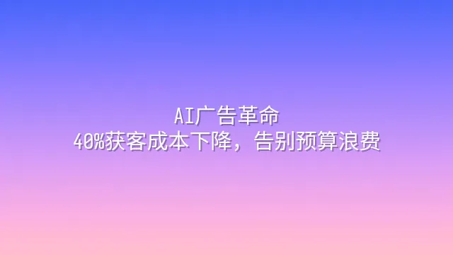 AI广告革命：40%获客成本下降，告别预算浪费