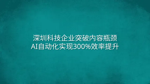 深圳科技企业突破内容瓶颈：AI自动化实现300%效率提升