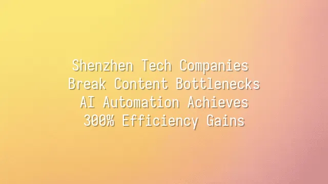 Shenzhen Tech Companies Break Content Bottlenecks: AI Automation Achieves 300% Efficiency Gains