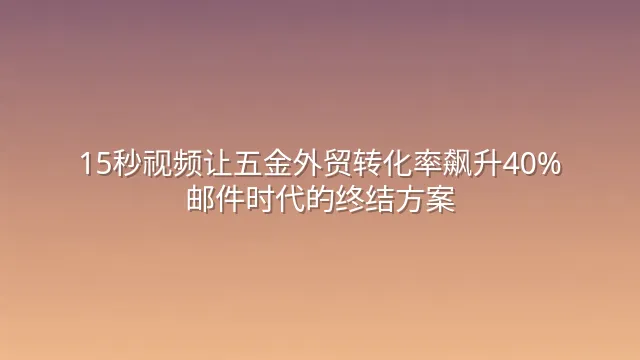15秒视频让五金外贸转化率飙升40%：邮件时代的终结方案