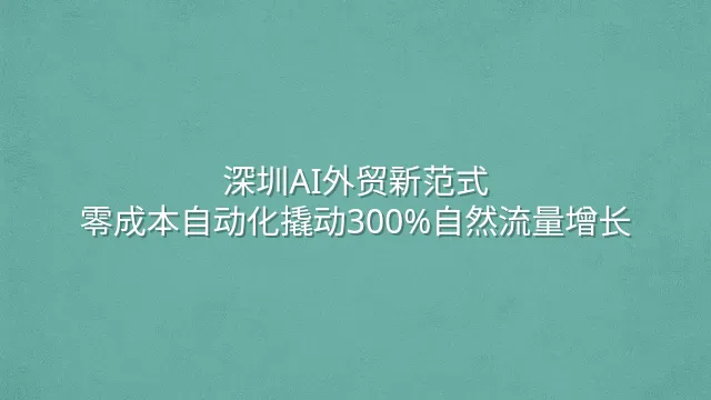 深圳AI外贸新范式：零成本自动化撬动300%自然流量增长
