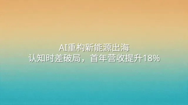 AI重构新能源出海：认知时差破局，首年营收提升18%