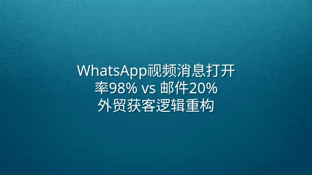 WhatsApp视频消息打开率98% vs 邮件20%：外贸获客逻辑重构