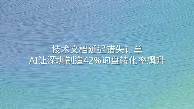 技术文档延迟错失订单？AI让深圳制造42%询盘转化率飙升