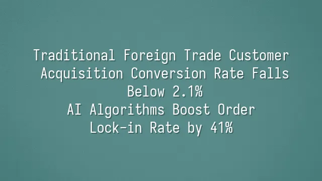 Traditional Foreign Trade Customer Acquisition Conversion Rate Falls Below 2.1%? AI Algorithms Boost Order Lock-in Rate by 41%