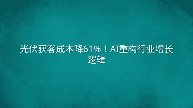 光伏获客成本降61%！AI重构行业增长逻辑