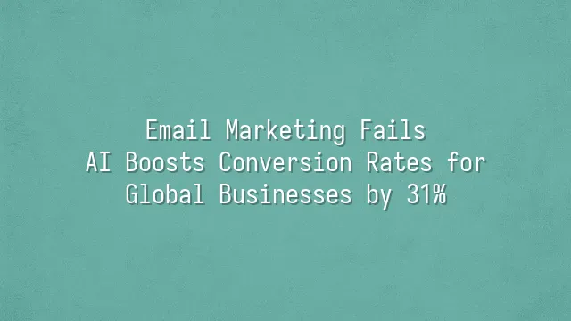 Email Marketing Fails? AI Boosts Conversion Rates for Global Businesses by 31%