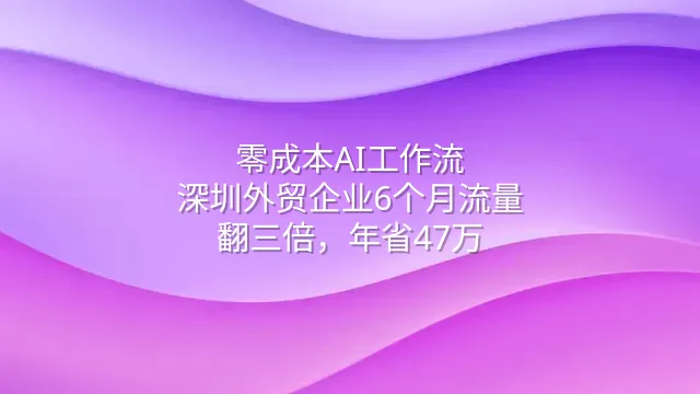 零成本AI工作流：深圳外贸企业6个月流量翻三倍，年省47万