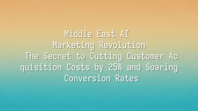 Middle East AI Marketing Revolution: The Secret to Cutting Customer Acquisition Costs by 25% and Soaring Conversion Rates