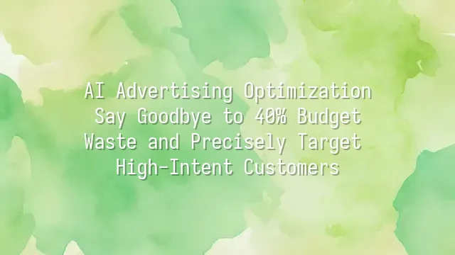 AI Advertising Optimization: Say Goodbye to 40% Budget Waste and Precisely Target High-Intent Customers
