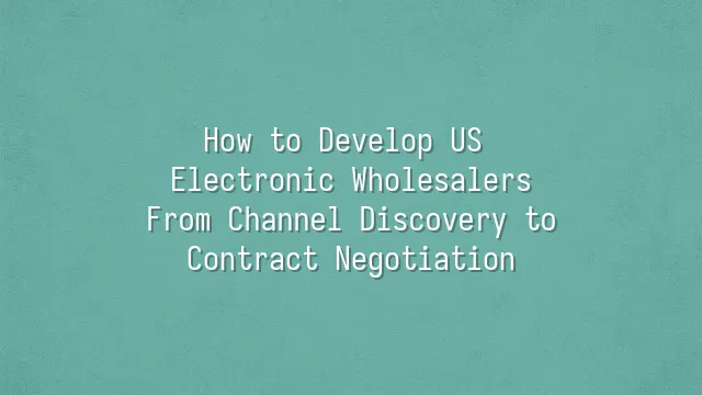 How to Develop US Electronic Wholesalers: From Channel Discovery to Contract Negotiation