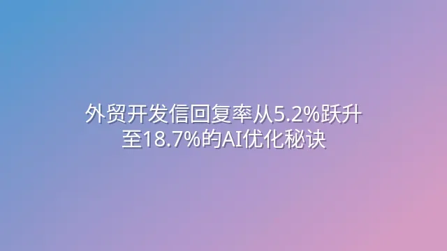 外贸开发信回复率从5.2%跃升至18.7%的AI优化秘诀