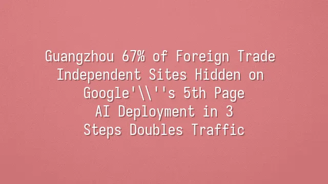 Guangzhou 67% of Foreign Trade Independent Sites Hidden on Google's 5th Page? AI Deployment in 3 Steps Doubles Traffic