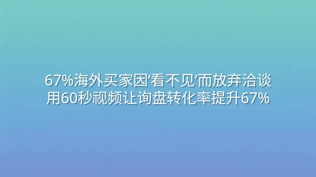 67%海外买家因‘看不见’而放弃洽谈？用60秒视频让询盘转化率提升67%