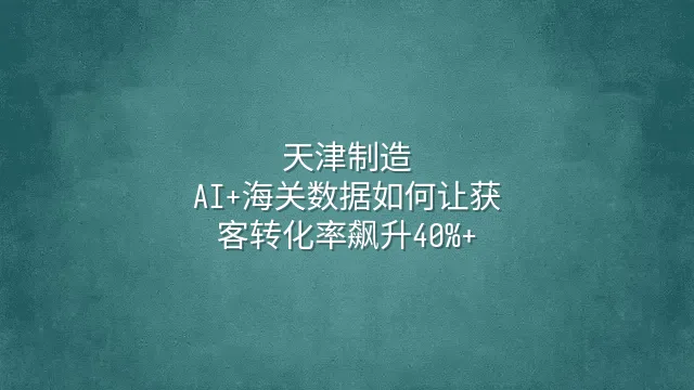 天津制造：AI+海关数据如何让获客转化率飙升40%+