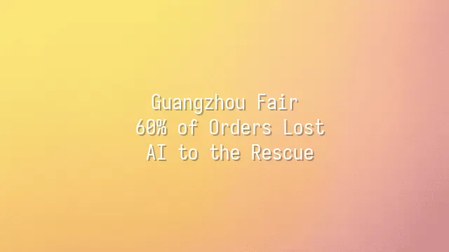 Guangzhou Fair: 60% of Orders Lost? AI to the Rescue