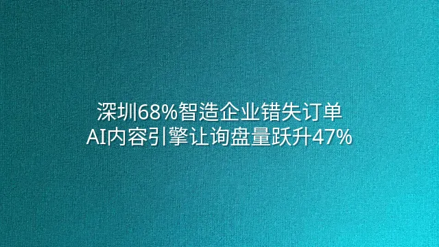 深圳68%智造企业错失订单？AI内容引擎让询盘量跃升47%