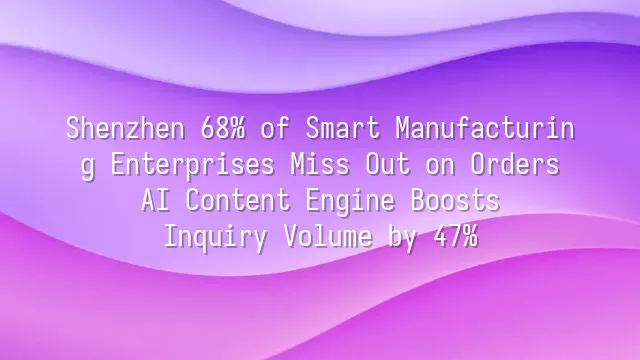 Shenzhen 68% of Smart Manufacturing Enterprises Miss Out on Orders? AI Content Engine Boosts Inquiry Volume by 47%
