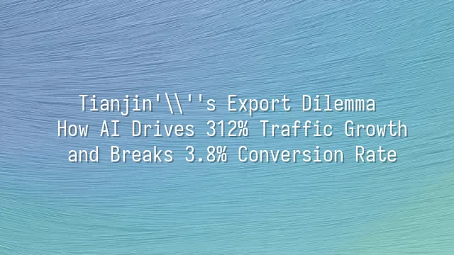 Tianjin's Export Dilemma: How AI Drives 312% Traffic Growth and Breaks 3.8% Conversion Rate