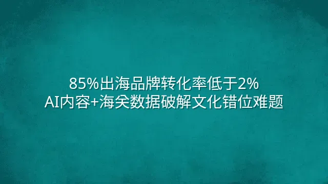 85%出海品牌转化率低于2%？AI内容+海关数据破解文化错位难题
