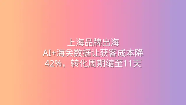 上海品牌出海：AI+海关数据让获客成本降42%，转化周期缩至11天