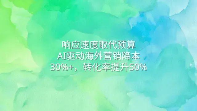 响应速度取代预算：AI驱动海外营销降本30%+，转化率提升50%