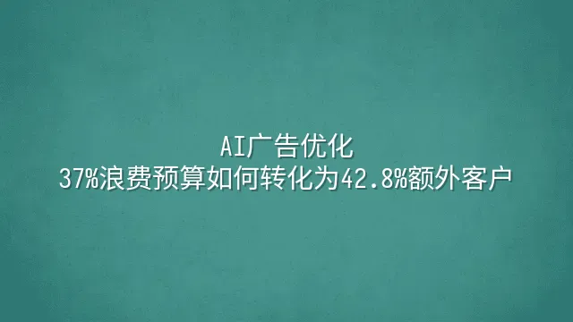 AI广告优化：37%浪费预算如何转化为42.8%额外客户