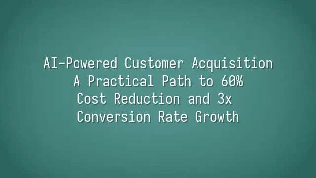 AI-Powered Customer Acquisition: A Practical Path to 60% Cost Reduction and 3x Conversion Rate Growth