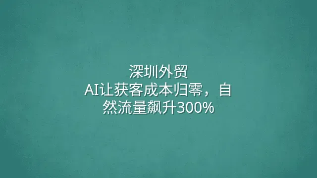 深圳外贸：AI让获客成本归零，自然流量飙升300%
