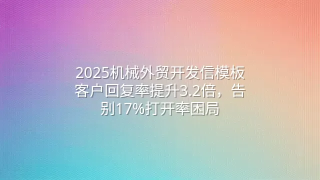 2025机械外贸开发信模板：客户回复率提升3.2倍，告别17%打开率困局