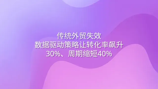 传统外贸失效？数据驱动策略让转化率飙升30%、周期缩短40%