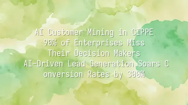 AI Customer Mining in CIPPE: 90% of Enterprises Miss Their Decision Makers? AI-Driven Lead Generation Soars Conversion Rates by 300%
