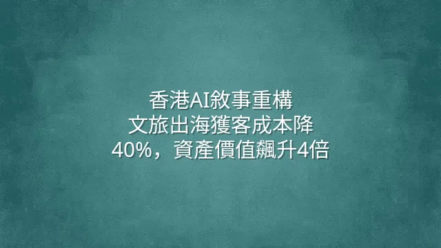 香港AI敘事重構：文旅出海獲客成本降40%，資產價值飆升4倍