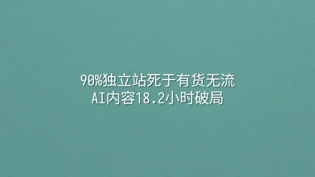 90%独立站死于有货无流？AI内容18.2小时破局