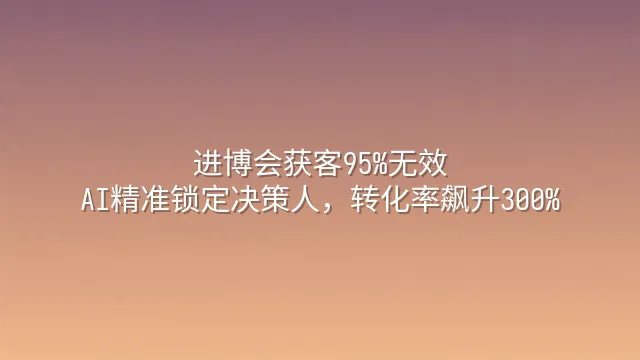 进博会获客95%无效？AI精准锁定决策人，转化率飙升300%