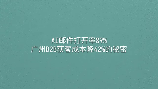 AI邮件打开率89%：广州B2B获客成本降42%的秘密