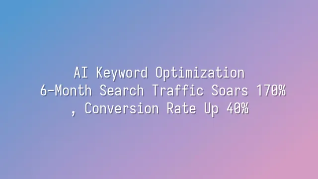 AI Keyword Optimization: 6-Month Search Traffic Soars 170%, Conversion Rate Up 40%