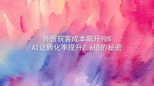 外贸获客成本飙升90%？AI让转化率提升2.6倍的秘密
