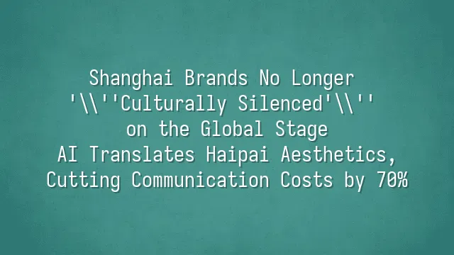 Shanghai Brands No Longer 'Culturally Silenced' on the Global Stage: AI Translates Haipai Aesthetics, Cutting Communication Costs by 70%