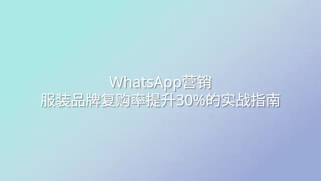 WhatsApp营销：服装品牌复购率提升30%的实战指南